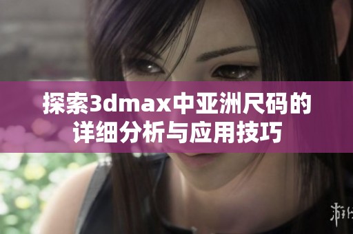 探索3dmax中亚洲尺码的详细分析与应用技巧