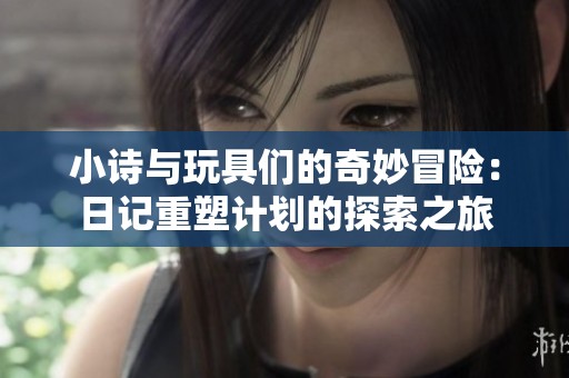 小诗与玩具们的奇妙冒险：日记重塑计划的探索之旅