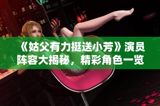 《姑父有力挺送小芳》演员阵容大揭秘，精彩角色一览