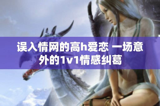 误入情网的高h爱恋 一场意外的1v1情感纠葛