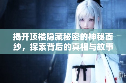 揭开顶楼隐藏秘密的神秘面纱，探索背后的真相与故事