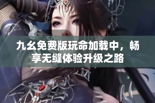 九幺免费版玩命加载中，畅享无缝体验升级之路