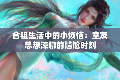 合租生活中的小烦恼：室友总想深聊的尴尬时刻