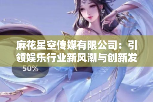 麻花星空传媒有限公司：引领娱乐行业新风潮与创新发展探索