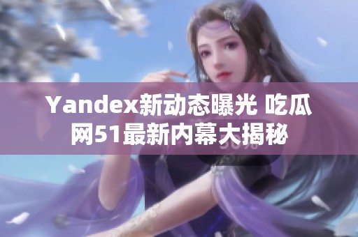 Yandex新动态曝光 吃瓜网51最新内幕大揭秘