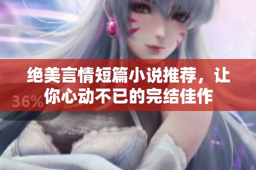 绝美言情短篇小说推荐，让你心动不已的完结佳作