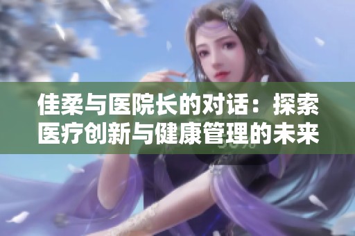 佳柔与医院长的对话：探索医疗创新与健康管理的未来