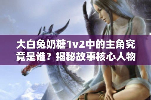 大白兔奶糖1v2中的主角究竟是谁？揭秘故事核心人物