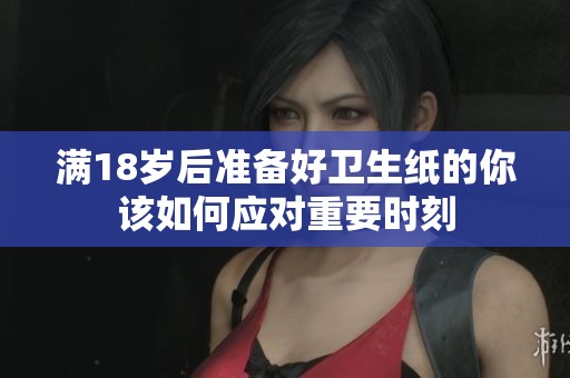 满18岁后准备好卫生纸的你该如何应对重要时刻