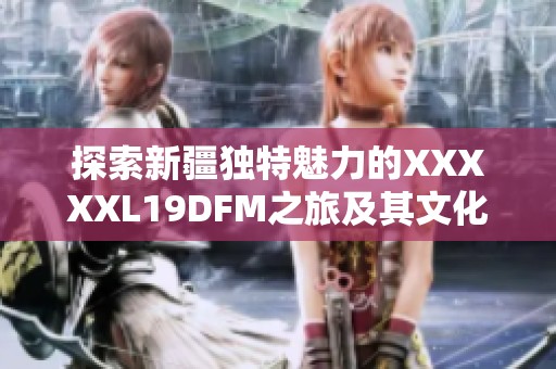 探索新疆独特魅力的XXXXXL19DFM之旅及其文化背景