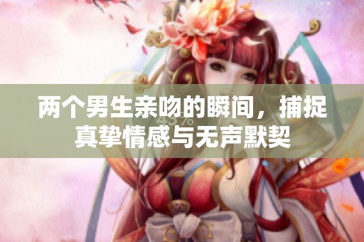 两个男生亲吻的瞬间，捕捉真挚情感与无声默契