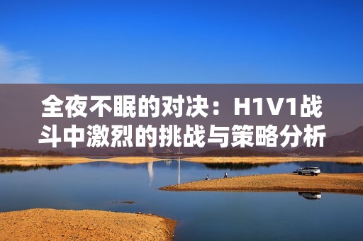全夜不眠的对决：H1V1战斗中激烈的挑战与策略分析