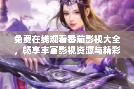 免费在线观看番茄影视大全，畅享丰富影视资源与精彩内容
