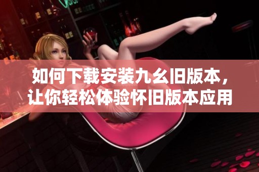 如何下载安装九幺旧版本，让你轻松体验怀旧版本应用