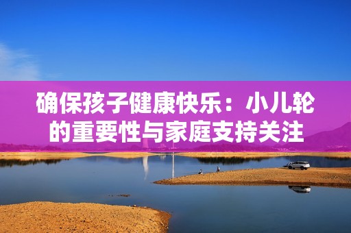 确保孩子健康快乐：小儿轮的重要性与家庭支持关注