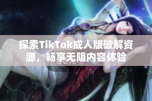 探索TikTok成人版破解资源，畅享无阻内容体验