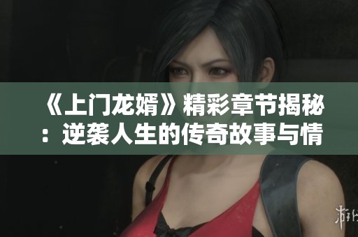 《上门龙婿》精彩章节揭秘：逆袭人生的传奇故事与情感纠葛