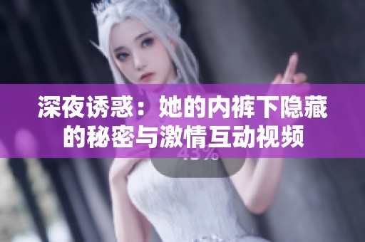 深夜诱惑：她的内裤下隐藏的秘密与激情互动视频