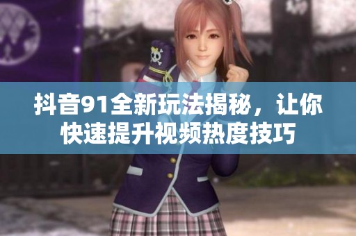 抖音91全新玩法揭秘，让你快速提升视频热度技巧