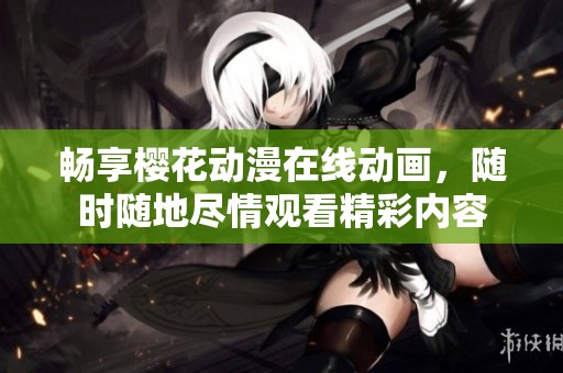 畅享樱花动漫在线动画，随时随地尽情观看精彩内容