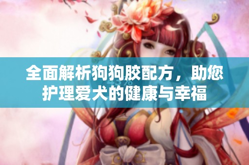 全面解析狗狗胶配方，助您护理爱犬的健康与幸福