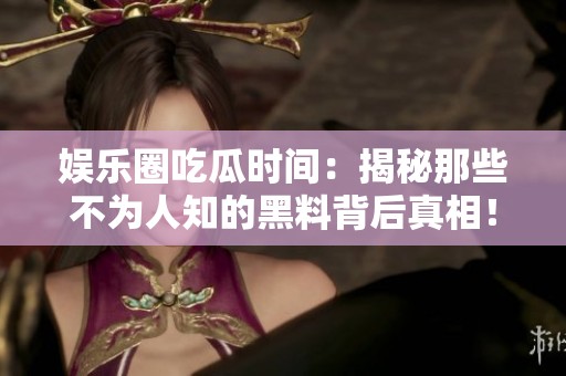 娱乐圈吃瓜时间：揭秘那些不为人知的黑料背后真相！