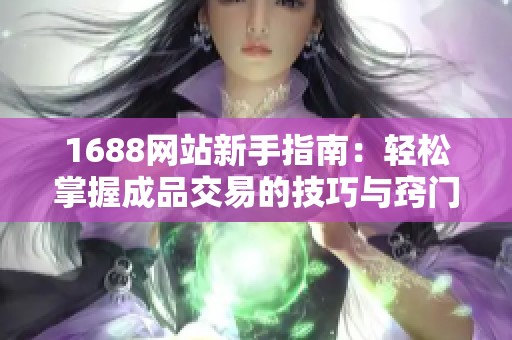 1688网站新手指南：轻松掌握成品交易的技巧与窍门
