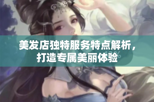 美发店独特服务特点解析，打造专属美丽体验