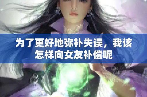 为了更好地弥补失误，我该怎样向女友补偿呢
