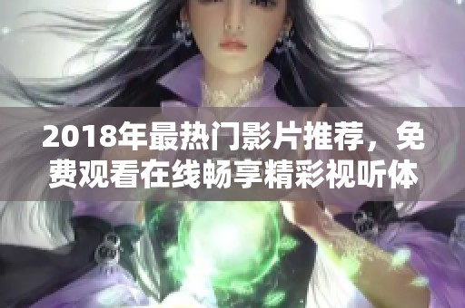 2018年最热门影片推荐，免费观看在线畅享精彩视听体验