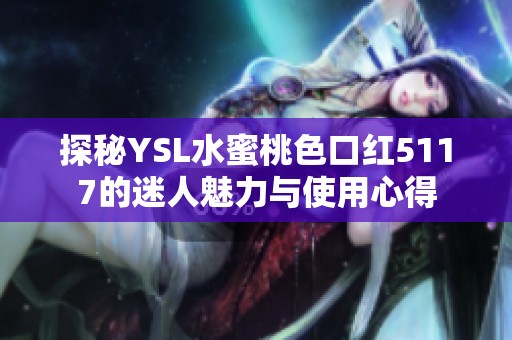 探秘YSL水蜜桃色口红5117的迷人魅力与使用心得