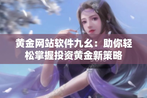 黄金网站软件九幺：助你轻松掌握投资黄金新策略