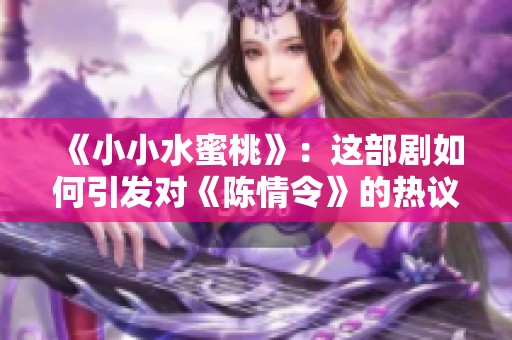 《小小水蜜桃》：这部剧如何引发对《陈情令》的热议与影响