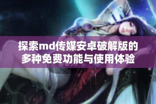 探索md传媒安卓破解版的多种免费功能与使用体验