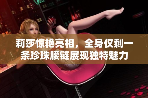 莉莎惊艳亮相，全身仅剩一条珍珠腰链展现独特魅力
