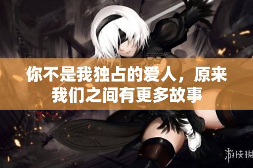 你不是我独占的爱人，原来我们之间有更多故事