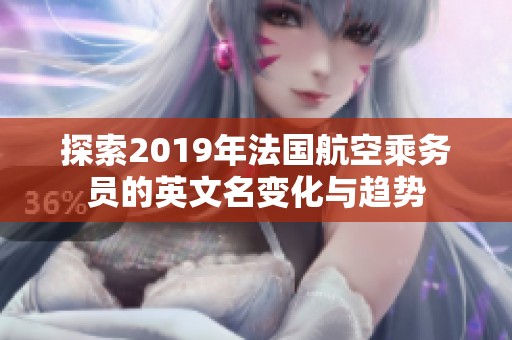 探索2019年法国航空乘务员的英文名变化与趋势