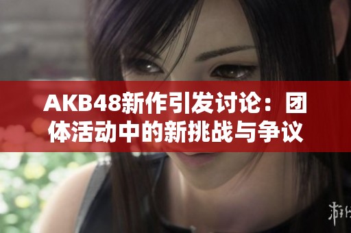 AKB48新作引发讨论：团体活动中的新挑战与争议
