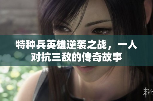 特种兵英雄逆袭之战，一人对抗三敌的传奇故事