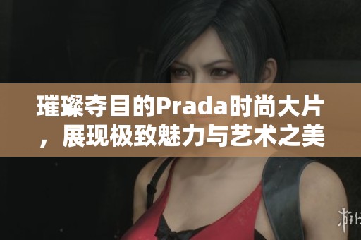 璀璨夺目的Prada时尚大片，展现极致魅力与艺术之美