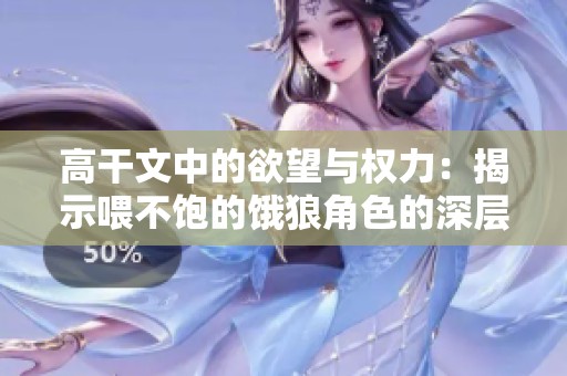 高干文中的欲望与权力：揭示喂不饱的饿狼角色的深层心理分析