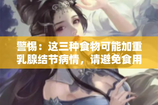警惕：这三种食物可能加重乳腺结节病情，请避免食用