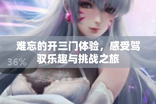 难忘的开三门体验，感受驾驭乐趣与挑战之旅