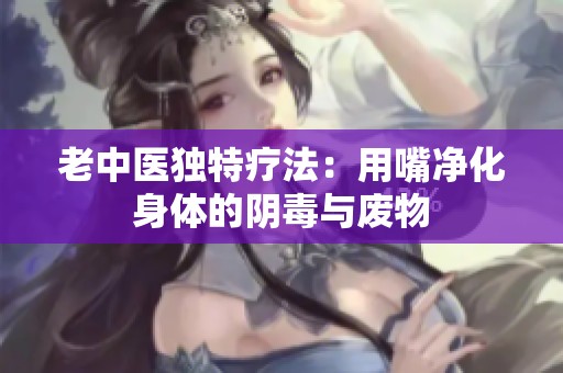 老中医独特疗法：用嘴净化身体的阴毒与废物