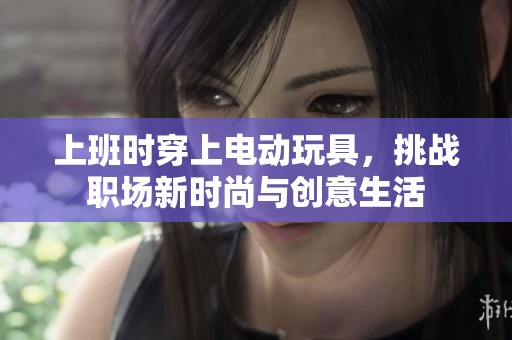 上班时穿上电动玩具，挑战职场新时尚与创意生活