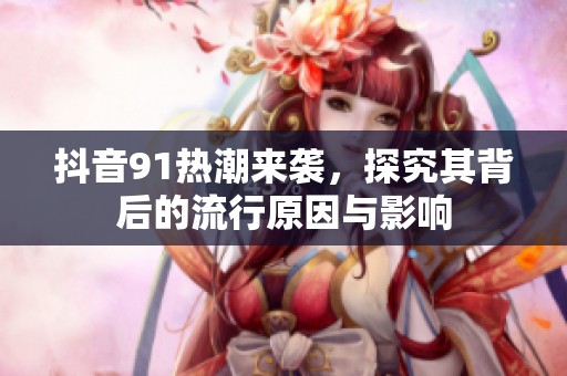 抖音91热潮来袭，探究其背后的流行原因与影响