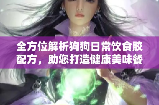 全方位解析狗狗日常饮食胶配方，助您打造健康美味餐点