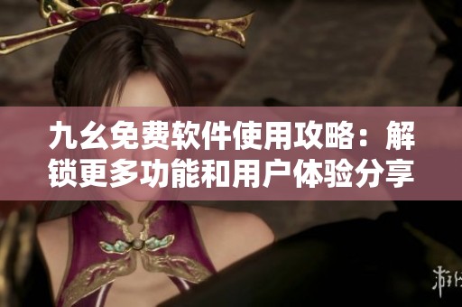 九幺免费软件使用攻略：解锁更多功能和用户体验分享
