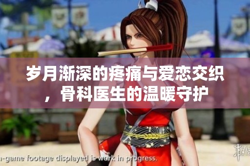 岁月渐深的疼痛与爱恋交织，骨科医生的温暖守护