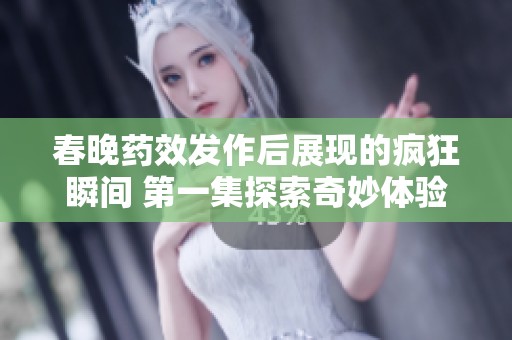 春晚药效发作后展现的疯狂瞬间 第一集探索奇妙体验